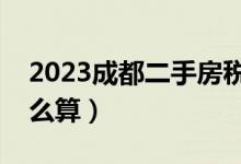2023成都二手房税费怎么算（二手房税费怎么算）