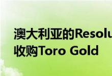 澳大利亚的Resolute Mining以2.74亿澳元收购Toro Gold