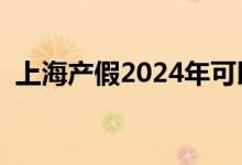 上海产假2024年可以休多少天（上海产假）