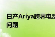 日产Ariya跨界电动车亮相7月15日与一个大问题