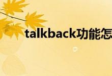 talkback功能怎么关闭（talkback）