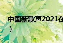 中国新歌声2021在线直播（中国新歌声直播）