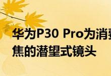 华为P30 Pro为消费者带来了可达5倍光学变焦的潜望式镜头