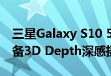 三星Galaxy S10 5G版将搭载6.7英寸屏幕配备3D Depth深感摄像头