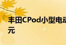 丰田CPod小型电动车首次亮相价格165万日元