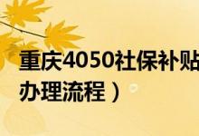 重庆4050社保补贴办理流程（4050社保补贴办理流程）