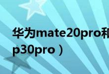 华为mate20pro和p30pro（mate20pro和p30pro）