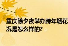 重庆除夕夜举办跨年烟花秀?官方：未安排烟花表演 具体情况是怎么样的?