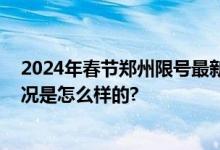 2024年春节郑州限号最新消息：郑州除夕限行吗？ 具体情况是怎么样的?