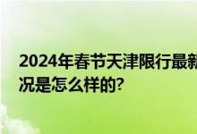 2024年春节天津限行最新消息：天津除夕限号吗？ 具体情况是怎么样的?