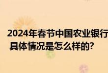 2024年春节中国农业银行放假时间：春节期间营业时间几点 具体情况是怎么样的?