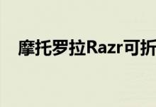 摩托罗拉Razr可折叠预购从Verizon开始