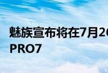 魅族宣布将在7月26日珠海大剧院发布新旗舰PRO7