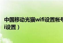 中国移动光猫wifi设置帐号和密码是什么（中国移动光猫wifi设置）