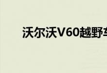 沃尔沃V60越野车专用于2020年推出
