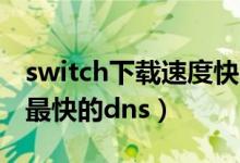 switch下载速度快的dns2020（switch下载最快的dns）