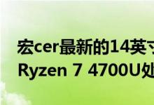 宏cer最新的14英寸笔记本电脑配备了AMD Ryzen 7 4700U处理器