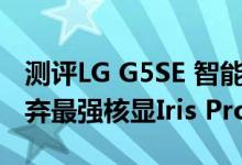 测评LG G5SE 智能手机以及Intel为什么要放弃最强核显Iris Pro