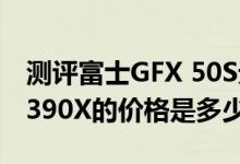 测评富士GFX 50S无反相机与华硕AMD R9 390X的价格是多少