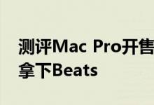 测评Mac Pro开售以及苹果为何要32亿美元拿下Beats