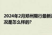 2024年2月郑州限行最新通知：明天周一郑州限号吗 具体情况是怎么样的?