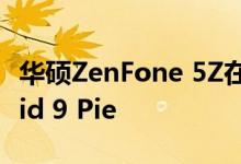 华硕ZenFone 5Z在某些地区开始获取Android 9 Pie