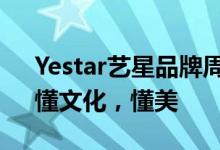 Yestar艺星品牌周年庆：懂生活，懂时尚，懂文化，懂美