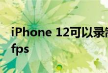 iPhone 12可以录制4K 120fps视频甚至240fps