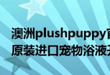 澳洲plushpuppy官网（PLUSHPUPPY澳洲原装进口宠物浴液开瓶分装）