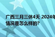 广西三月三休4天 2024年广西三月三放假安排时间表 具体情况是怎么样的?