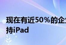 现在有近50％的企业发布Mac 27％的企业支持iPad