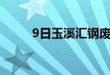 9日玉溪汇钢废钢采购价格上调70