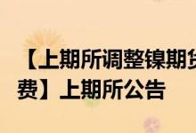 【上期所调整镍期货等品种相关合约交易手续费】上期所公告