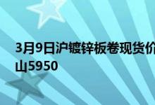 3月9日沪镀锌板卷现货价格主流暂稳观望。无花1.0宝钢青山5950