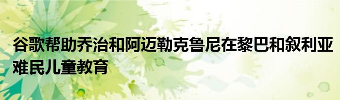 谷歌帮助乔治和阿迈勒克鲁尼在黎巴和叙利亚难民儿童教育