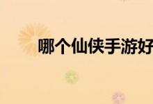 哪个仙侠手游好（什么仙侠手游好）