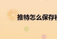 推特怎么保存视频（推特好看吗）