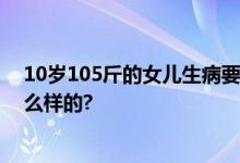 10岁105斤的女儿生病要爸爸抱 网友：有爱 具体情况是怎么样的?