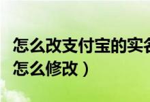 怎么改支付宝的实名认证（支付宝的实名认证怎么修改）
