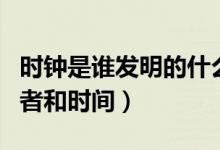 时钟是谁发明的什么时候发明的（时钟的发明者和时间）