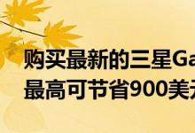 购买最新的三星Galaxy设备和其他优质产品最高可节省900美元