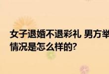 女子退婚不退彩礼 男方举牌高喊还钱 派出所正在协调 具体情况是怎么样的?