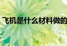 飞机是什么材料做的（飞机是哪些材料做的）