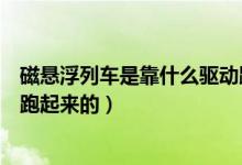 磁悬浮列车是靠什么驱动跑起来的（磁悬浮列车是怎么驱动跑起来的）