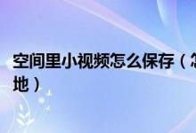 空间里小视频怎么保存（怎样把qq空间里的小视频保存到本地）