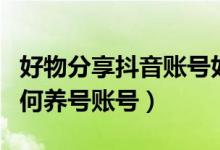 好物分享抖音账号如何养号（好物分享抖音如何养号账号）