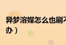 异梦溶媒怎么也刷不到（异梦溶媒刷不到怎么办）