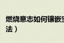 燃烧意志如何镶嵌宝石（燃烧意志镶嵌宝石方法）