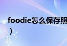 foodie怎么保存照片（foodie如何保存照片）