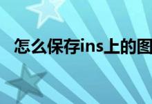 怎么保存ins上的图片（ins照片怎么保存）